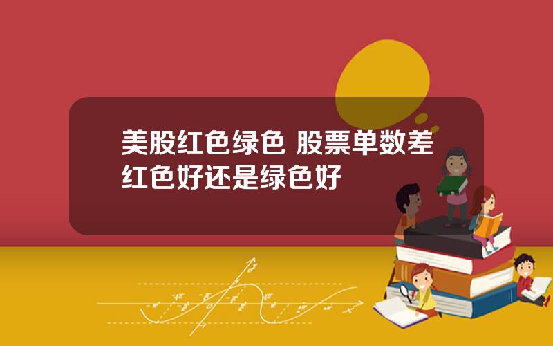 美股红色绿色 股票单数差红色好还是绿色好